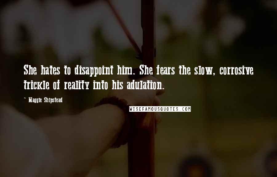 Maggie Shipstead Quotes: She hates to disappoint him. She fears the slow, corrosive trickle of reality into his adulation.