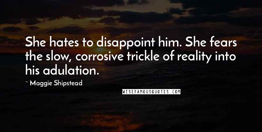 Maggie Shipstead Quotes: She hates to disappoint him. She fears the slow, corrosive trickle of reality into his adulation.