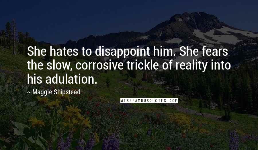 Maggie Shipstead Quotes: She hates to disappoint him. She fears the slow, corrosive trickle of reality into his adulation.