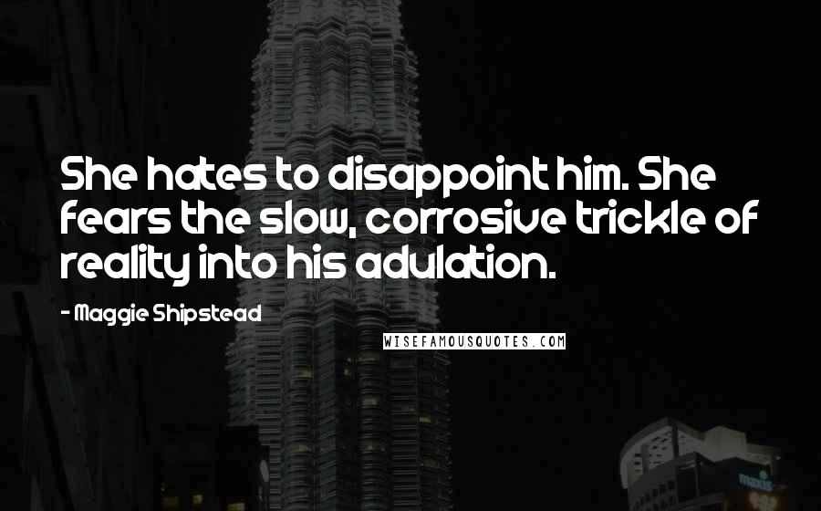 Maggie Shipstead Quotes: She hates to disappoint him. She fears the slow, corrosive trickle of reality into his adulation.