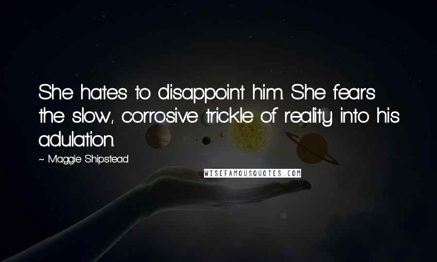 Maggie Shipstead Quotes: She hates to disappoint him. She fears the slow, corrosive trickle of reality into his adulation.