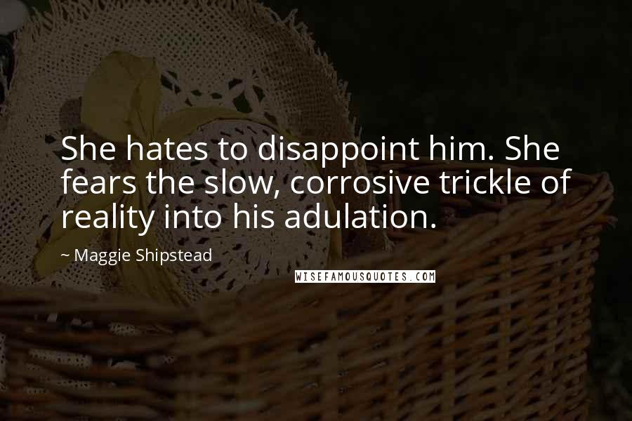 Maggie Shipstead Quotes: She hates to disappoint him. She fears the slow, corrosive trickle of reality into his adulation.