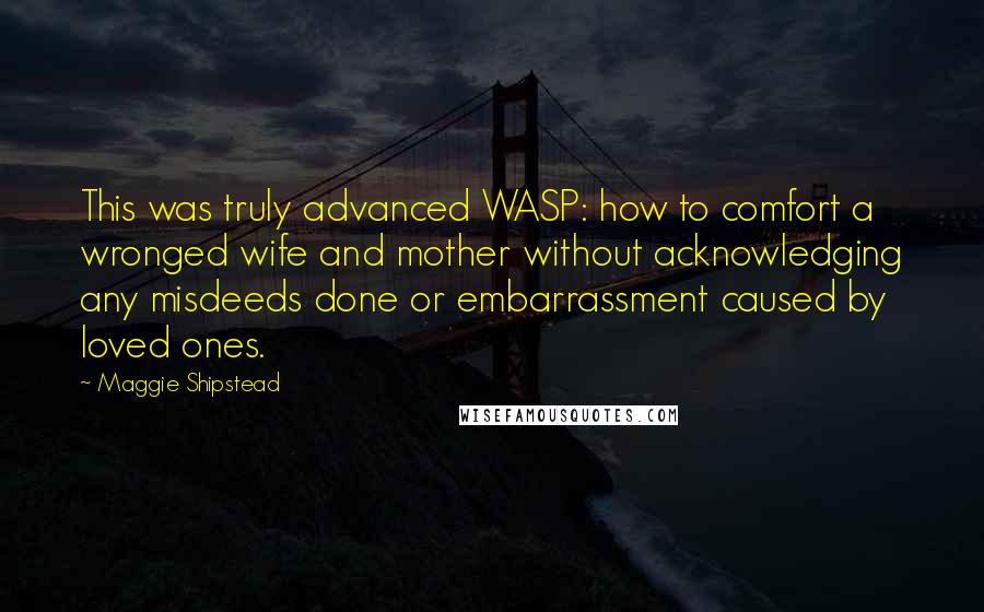 Maggie Shipstead Quotes: This was truly advanced WASP: how to comfort a wronged wife and mother without acknowledging any misdeeds done or embarrassment caused by loved ones.