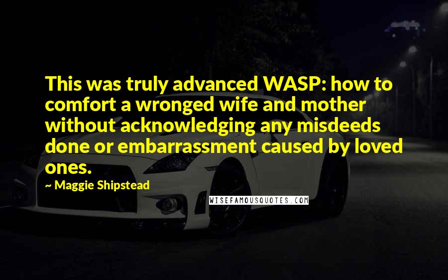 Maggie Shipstead Quotes: This was truly advanced WASP: how to comfort a wronged wife and mother without acknowledging any misdeeds done or embarrassment caused by loved ones.