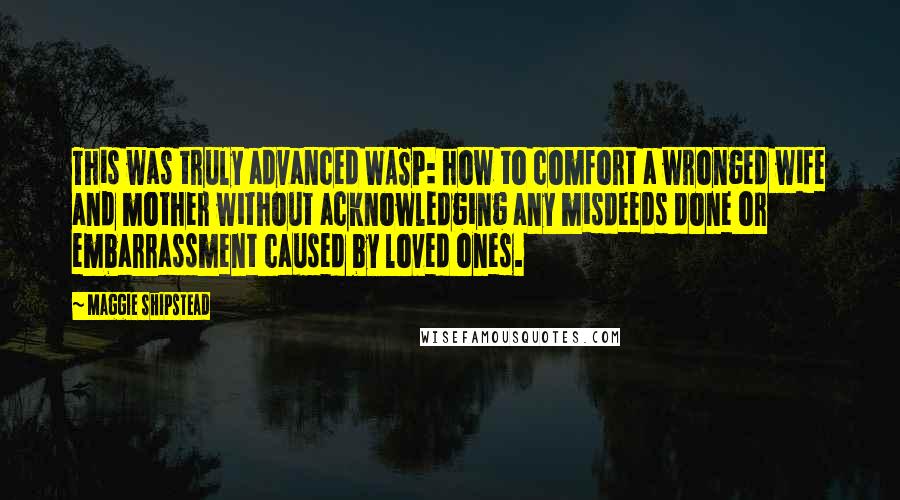 Maggie Shipstead Quotes: This was truly advanced WASP: how to comfort a wronged wife and mother without acknowledging any misdeeds done or embarrassment caused by loved ones.