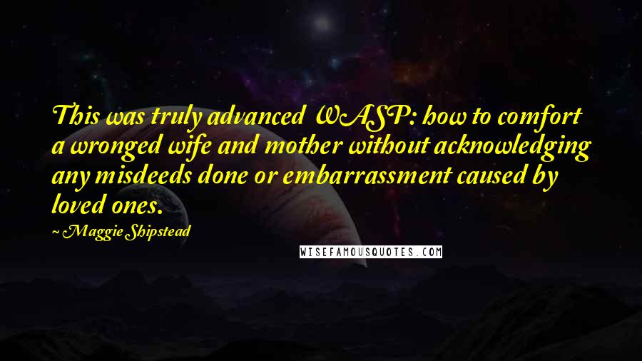 Maggie Shipstead Quotes: This was truly advanced WASP: how to comfort a wronged wife and mother without acknowledging any misdeeds done or embarrassment caused by loved ones.