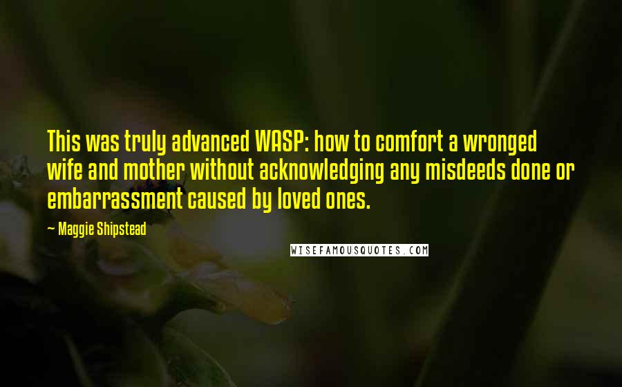 Maggie Shipstead Quotes: This was truly advanced WASP: how to comfort a wronged wife and mother without acknowledging any misdeeds done or embarrassment caused by loved ones.