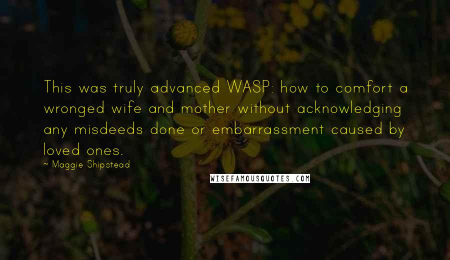 Maggie Shipstead Quotes: This was truly advanced WASP: how to comfort a wronged wife and mother without acknowledging any misdeeds done or embarrassment caused by loved ones.