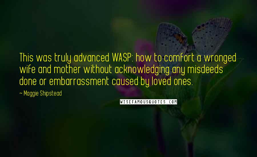 Maggie Shipstead Quotes: This was truly advanced WASP: how to comfort a wronged wife and mother without acknowledging any misdeeds done or embarrassment caused by loved ones.