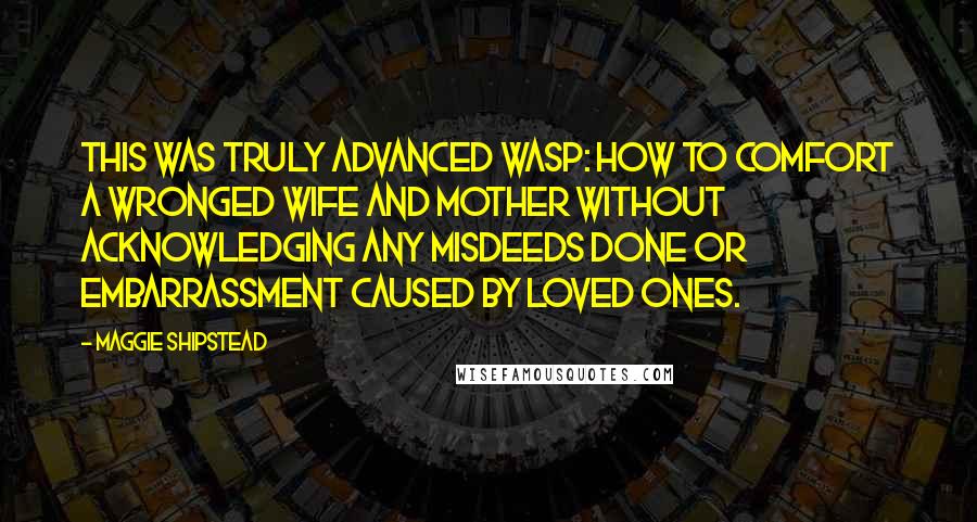 Maggie Shipstead Quotes: This was truly advanced WASP: how to comfort a wronged wife and mother without acknowledging any misdeeds done or embarrassment caused by loved ones.