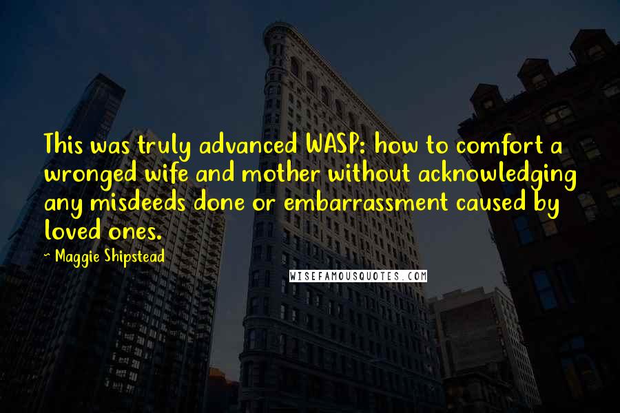 Maggie Shipstead Quotes: This was truly advanced WASP: how to comfort a wronged wife and mother without acknowledging any misdeeds done or embarrassment caused by loved ones.