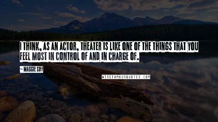 Maggie Siff Quotes: I think, as an actor, theater is like one of the things that you feel most in control of and in charge of.