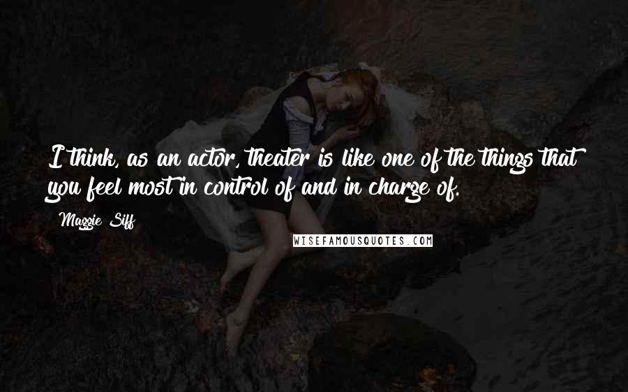 Maggie Siff Quotes: I think, as an actor, theater is like one of the things that you feel most in control of and in charge of.