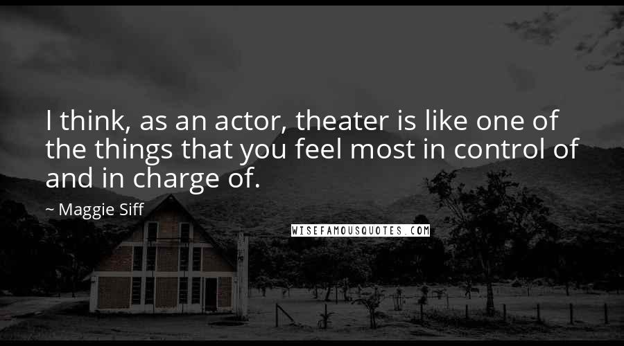 Maggie Siff Quotes: I think, as an actor, theater is like one of the things that you feel most in control of and in charge of.