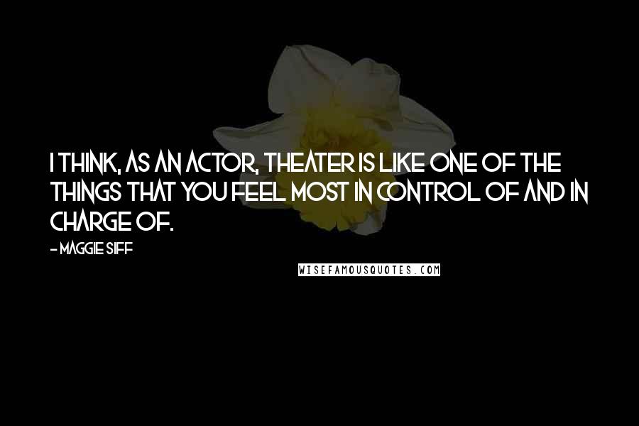 Maggie Siff Quotes: I think, as an actor, theater is like one of the things that you feel most in control of and in charge of.