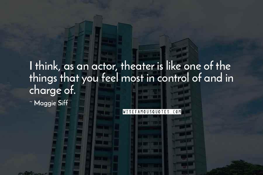 Maggie Siff Quotes: I think, as an actor, theater is like one of the things that you feel most in control of and in charge of.