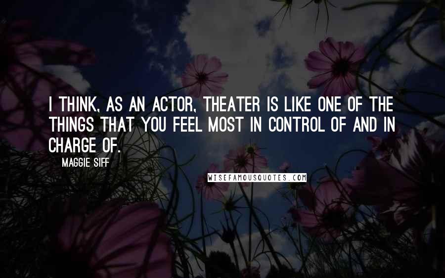 Maggie Siff Quotes: I think, as an actor, theater is like one of the things that you feel most in control of and in charge of.