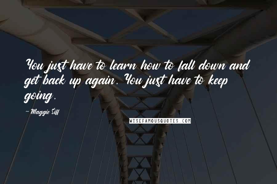 Maggie Siff Quotes: You just have to learn how to fall down and get back up again. You just have to keep going.