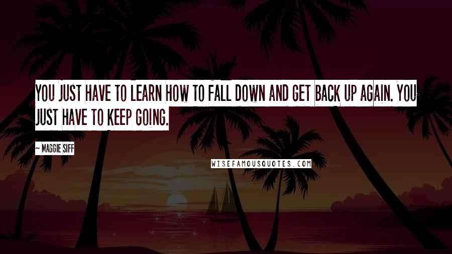 Maggie Siff Quotes: You just have to learn how to fall down and get back up again. You just have to keep going.