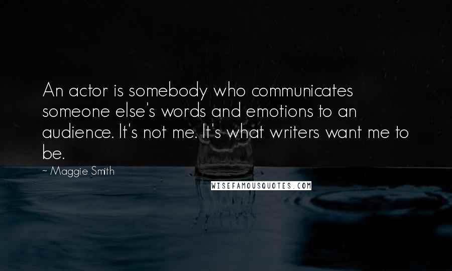 Maggie Smith Quotes: An actor is somebody who communicates someone else's words and emotions to an audience. It's not me. It's what writers want me to be.