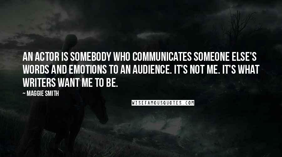 Maggie Smith Quotes: An actor is somebody who communicates someone else's words and emotions to an audience. It's not me. It's what writers want me to be.