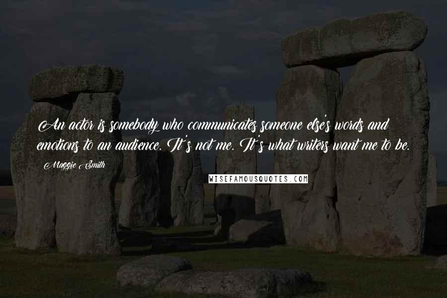 Maggie Smith Quotes: An actor is somebody who communicates someone else's words and emotions to an audience. It's not me. It's what writers want me to be.