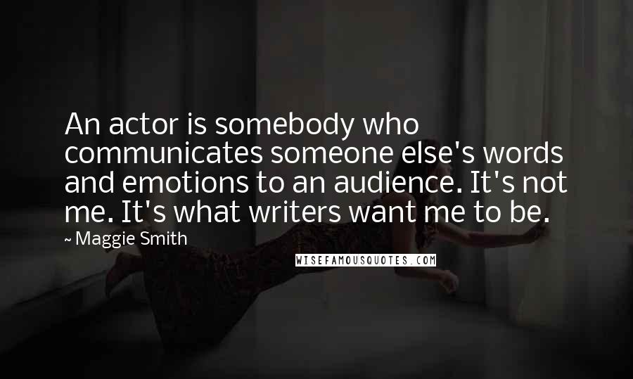 Maggie Smith Quotes: An actor is somebody who communicates someone else's words and emotions to an audience. It's not me. It's what writers want me to be.