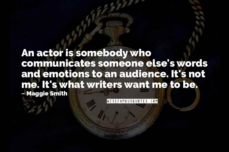 Maggie Smith Quotes: An actor is somebody who communicates someone else's words and emotions to an audience. It's not me. It's what writers want me to be.