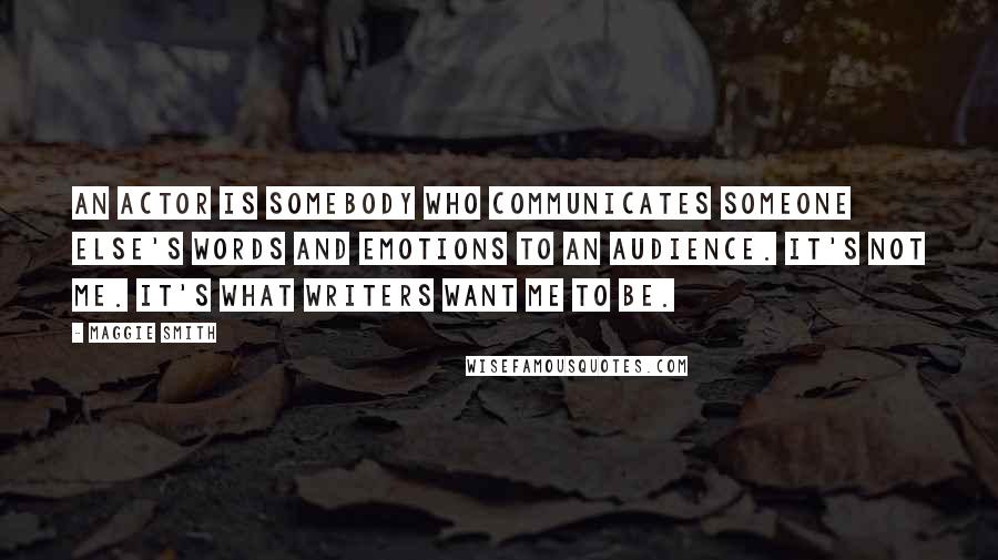 Maggie Smith Quotes: An actor is somebody who communicates someone else's words and emotions to an audience. It's not me. It's what writers want me to be.