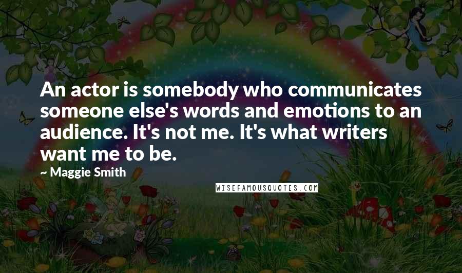 Maggie Smith Quotes: An actor is somebody who communicates someone else's words and emotions to an audience. It's not me. It's what writers want me to be.