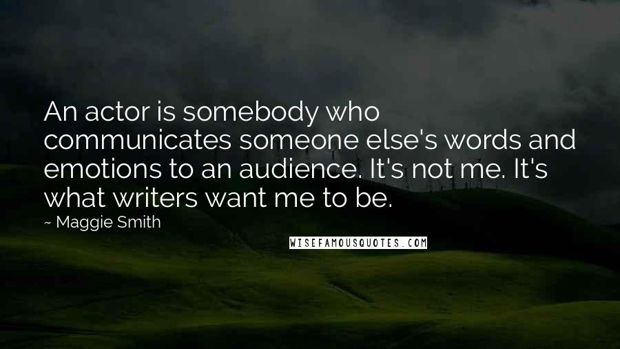 Maggie Smith Quotes: An actor is somebody who communicates someone else's words and emotions to an audience. It's not me. It's what writers want me to be.