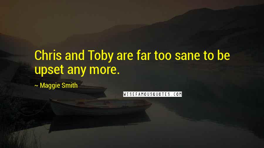 Maggie Smith Quotes: Chris and Toby are far too sane to be upset any more.
