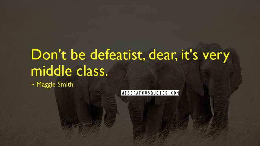 Maggie Smith Quotes: Don't be defeatist, dear, it's very middle class.