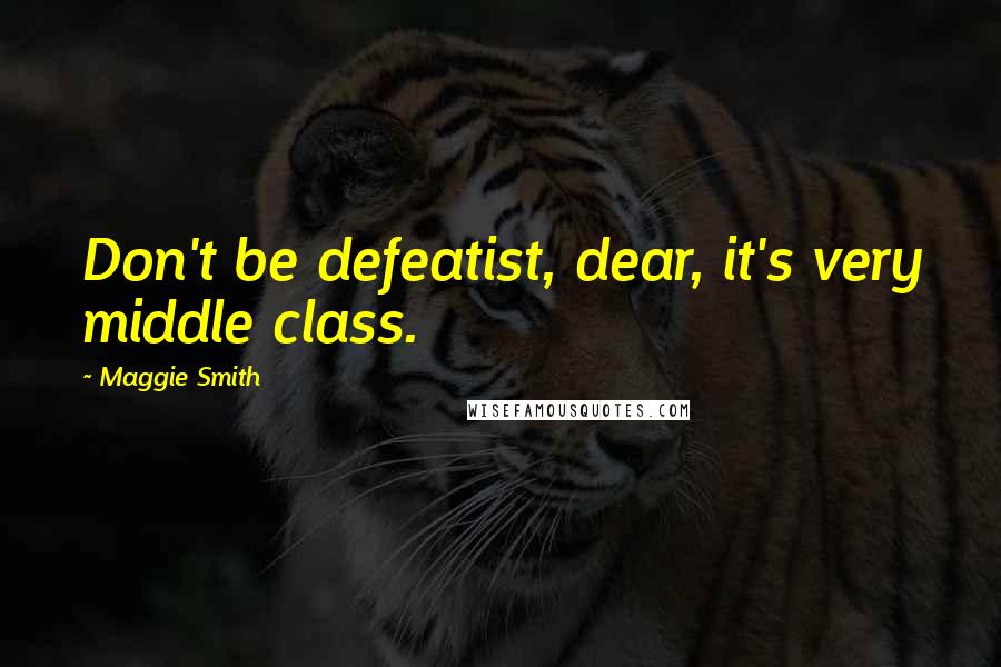 Maggie Smith Quotes: Don't be defeatist, dear, it's very middle class.