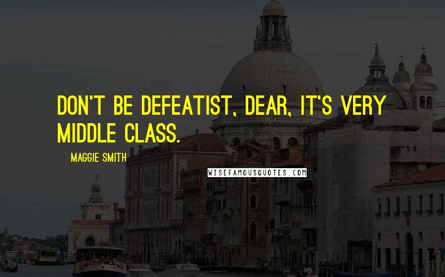 Maggie Smith Quotes: Don't be defeatist, dear, it's very middle class.