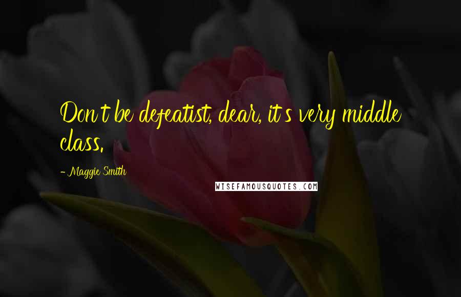 Maggie Smith Quotes: Don't be defeatist, dear, it's very middle class.