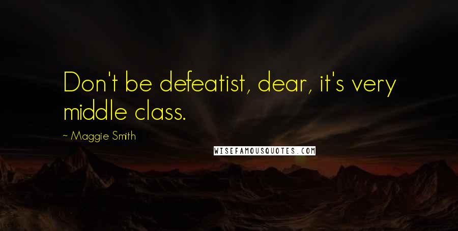 Maggie Smith Quotes: Don't be defeatist, dear, it's very middle class.