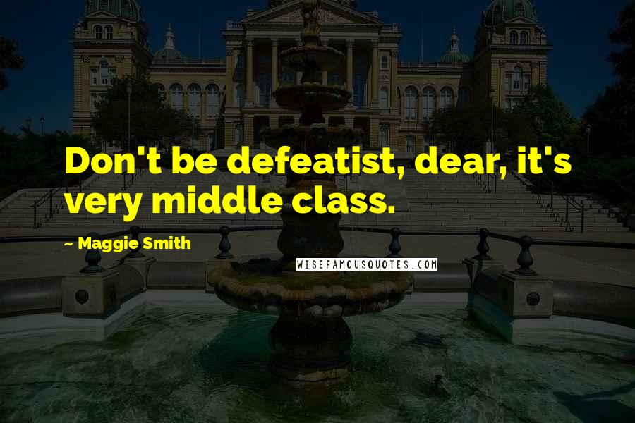 Maggie Smith Quotes: Don't be defeatist, dear, it's very middle class.