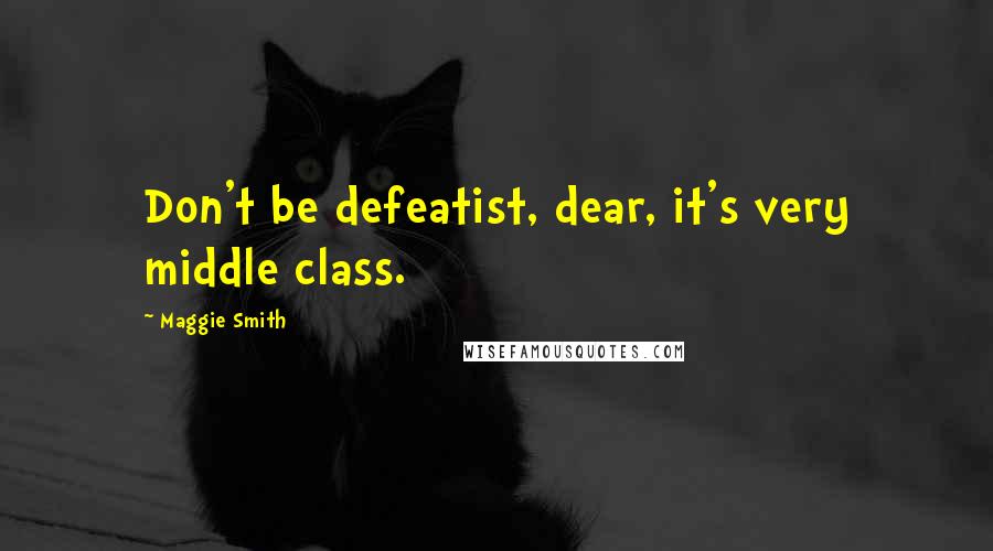 Maggie Smith Quotes: Don't be defeatist, dear, it's very middle class.