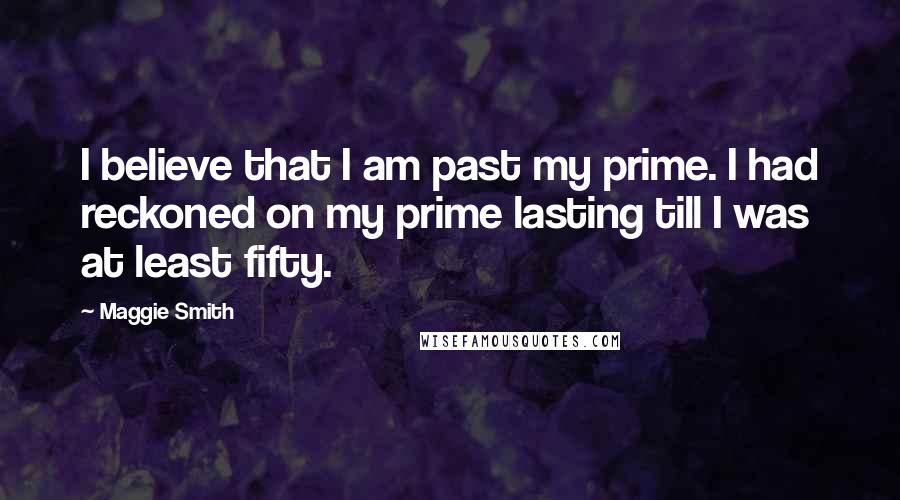 Maggie Smith Quotes: I believe that I am past my prime. I had reckoned on my prime lasting till I was at least fifty.