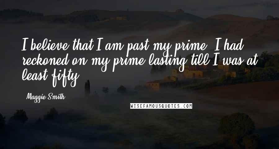 Maggie Smith Quotes: I believe that I am past my prime. I had reckoned on my prime lasting till I was at least fifty.