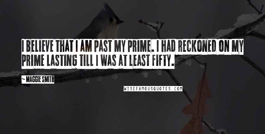 Maggie Smith Quotes: I believe that I am past my prime. I had reckoned on my prime lasting till I was at least fifty.