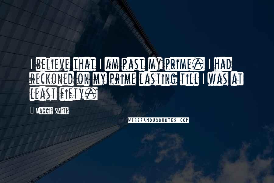 Maggie Smith Quotes: I believe that I am past my prime. I had reckoned on my prime lasting till I was at least fifty.