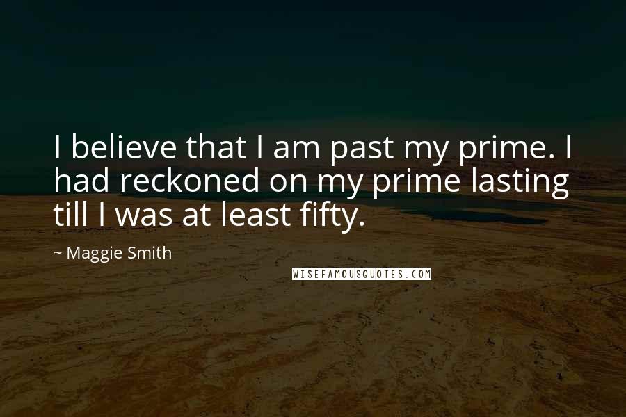 Maggie Smith Quotes: I believe that I am past my prime. I had reckoned on my prime lasting till I was at least fifty.