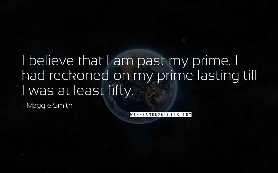 Maggie Smith Quotes: I believe that I am past my prime. I had reckoned on my prime lasting till I was at least fifty.