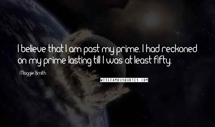 Maggie Smith Quotes: I believe that I am past my prime. I had reckoned on my prime lasting till I was at least fifty.