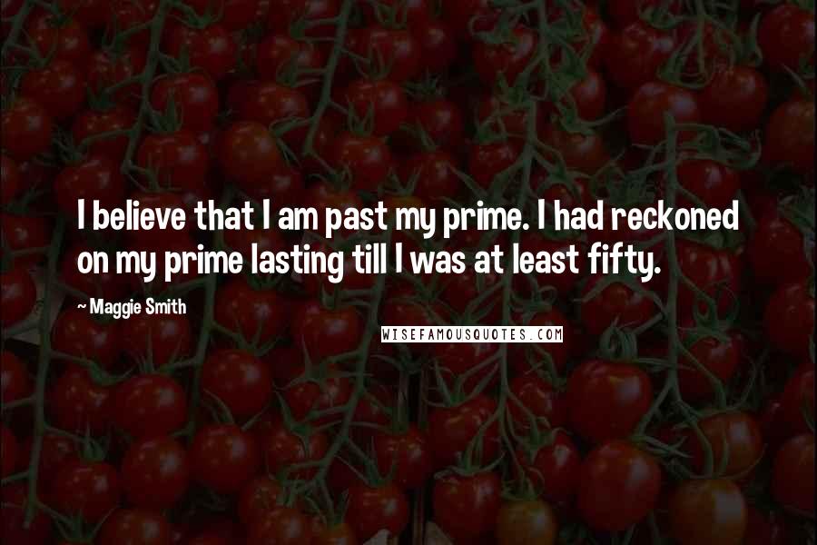 Maggie Smith Quotes: I believe that I am past my prime. I had reckoned on my prime lasting till I was at least fifty.