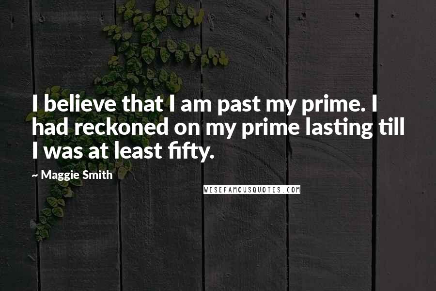 Maggie Smith Quotes: I believe that I am past my prime. I had reckoned on my prime lasting till I was at least fifty.