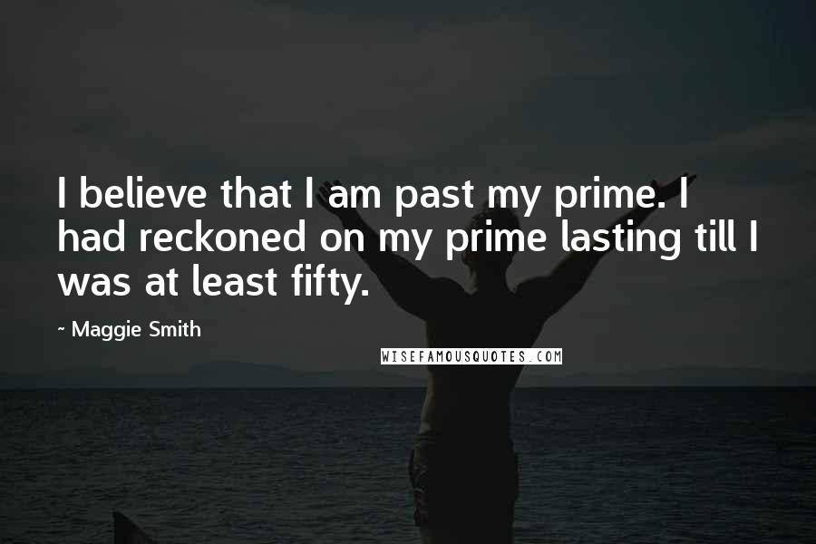 Maggie Smith Quotes: I believe that I am past my prime. I had reckoned on my prime lasting till I was at least fifty.