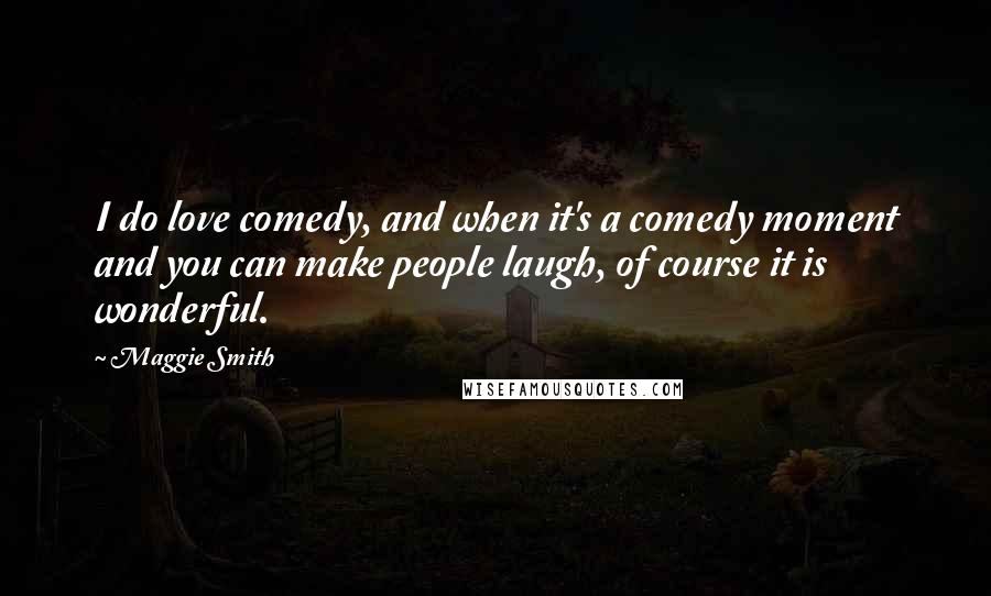 Maggie Smith Quotes: I do love comedy, and when it's a comedy moment and you can make people laugh, of course it is wonderful.